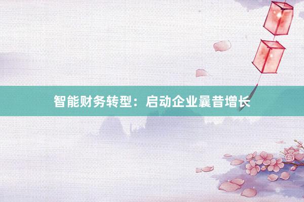 智能财务转型：启动企业曩昔增长